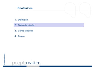 Contenidos



                       1. Definición

                       2. Datos de interés

                       3. Cómo funciona

                       4. Futuro
© PeopleMatters 2012
 