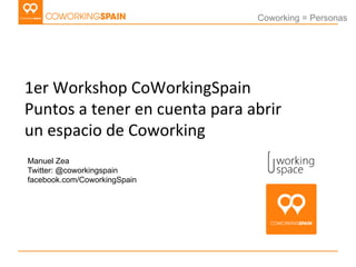Coworking = Personas




1er	
  Workshop	
  CoWorkingSpain	
  
Puntos	
  a	
  tener	
  en	
  cuenta	
  para	
  abrir	
  
un	
  espacio	
  de	
  Coworking	
  
Manuel Zea
Twitter: @coworkingspain
facebook.com/CoworkingSpain
 