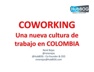 COWORKING
Una nueva cultura de
trabajo en COLOMBIA
              René Rojas
             @renerojas
     @HubBOG - Co-Founder & CEO
       renerojas@hubBOG.com
 