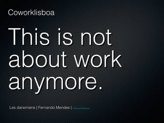 Coworklisboa 
! 
This is not 
about work 
anymore. 
Les darwiniens | Fernando Mendes | fm@coworklisboa.pt 
 