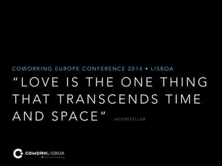 COWORKING EUROPE CONFERENCE 2014 • LISBOA 
“LOVE IS THE ONE THING 
THAT TRANSCENDS TIME 
AND SPACE” INTERSTELLAR 
 