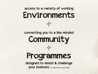 access to a variety of working

Environments
connecting you to a like minded

   Community

 Programmes
designed to assist & challenge
 your business (or what ever it is your doing)
 