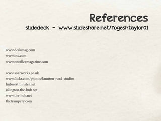 References
            slidedeck - www.slideshare.net/Yogeshtaylor01



www.deskmag.com
www.inc.com
www.onofficemagazine.com


www.soarworks.co.uk
www.flickr.com/photos/knutton-road-studios
hubwestminster.net
islington.the-hub.net
www.the-hub.net
thetrampery.com
 