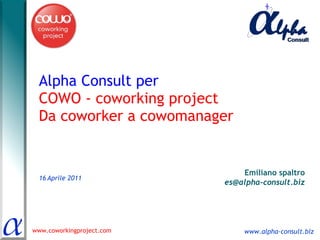 Alpha Consult per  COWO - coworking project Da coworker a cowomanager 16   Aprile 2011 Emiliano spaltro [email_address] 