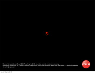 Sì.




   Massimo Carraro al VeneziaCamp,VEGA Park, 13 Aprile 2012 - Assemblea nazionale incubatori e coworking
   Presentation issued under the Creative Commons 3.0 Attribution - Share Alike regulations - Please note that Cowo® is a registered trademark
   CoworkingProject.com


sabato 14 aprile 2012
 