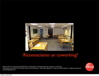 Riconosciamo un coworking?

   Massimo Carraro al VeneziaCamp,VEGA Park, 13 Aprile 2012 - Assemblea nazionale incubatori e coworking
   Presentation issued under the Creative Commons 3.0 Attribution - Share Alike regulations - Please note that Cowo® is a registered trademark
   CoworkingProject.com


sabato 14 aprile 2012
 