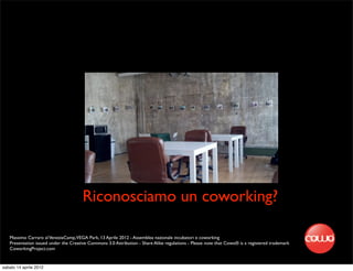 Riconosciamo un coworking?

   Massimo Carraro al VeneziaCamp,VEGA Park, 13 Aprile 2012 - Assemblea nazionale incubatori e coworking
   Presentation issued under the Creative Commons 3.0 Attribution - Share Alike regulations - Please note that Cowo® is a registered trademark
   CoworkingProject.com


sabato 14 aprile 2012
 