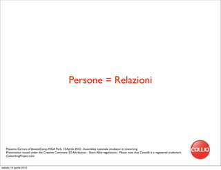 Persone = Relazioni




   Massimo Carraro al VeneziaCamp,VEGA Park, 13 Aprile 2012 - Assemblea nazionale incubatori e coworking
   Presentation issued under the Creative Commons 3.0 Attribution - Share Alike regulations - Please note that Cowo® is a registered trademark
   CoworkingProject.com


sabato 14 aprile 2012
 