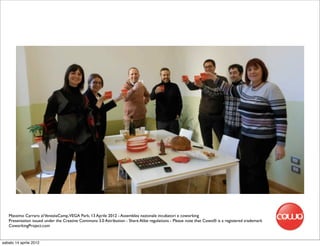 Massimo Carraro al VeneziaCamp,VEGA Park, 13 Aprile 2012 - Assemblea nazionale incubatori e coworking
   Presentation issued under the Creative Commons 3.0 Attribution - Share Alike regulations - Please note that Cowo® is a registered trademark
   CoworkingProject.com


sabato 14 aprile 2012
 