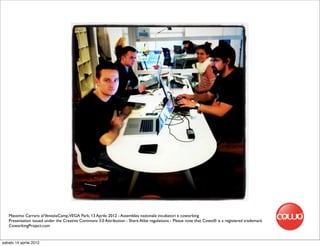 Massimo Carraro al VeneziaCamp,VEGA Park, 13 Aprile 2012 - Assemblea nazionale incubatori e coworking
   Presentation issued under the Creative Commons 3.0 Attribution - Share Alike regulations - Please note that Cowo® is a registered trademark
   CoworkingProject.com


sabato 14 aprile 2012
 