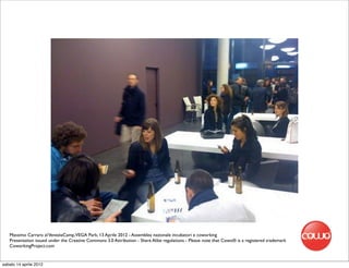 Massimo Carraro al VeneziaCamp,VEGA Park, 13 Aprile 2012 - Assemblea nazionale incubatori e coworking
   Presentation issued under the Creative Commons 3.0 Attribution - Share Alike regulations - Please note that Cowo® is a registered trademark
   CoworkingProject.com


sabato 14 aprile 2012
 