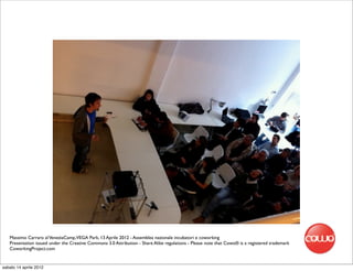 Massimo Carraro al VeneziaCamp,VEGA Park, 13 Aprile 2012 - Assemblea nazionale incubatori e coworking
   Presentation issued under the Creative Commons 3.0 Attribution - Share Alike regulations - Please note that Cowo® is a registered trademark
   CoworkingProject.com


sabato 14 aprile 2012
 