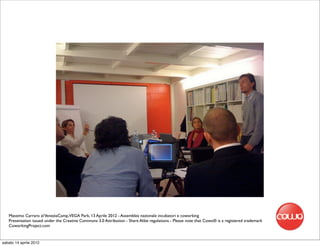 Massimo Carraro al VeneziaCamp,VEGA Park, 13 Aprile 2012 - Assemblea nazionale incubatori e coworking
   Presentation issued under the Creative Commons 3.0 Attribution - Share Alike regulations - Please note that Cowo® is a registered trademark
   CoworkingProject.com


sabato 14 aprile 2012
 