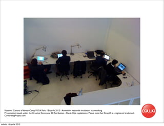 Massimo Carraro al VeneziaCamp,VEGA Park, 13 Aprile 2012 - Assemblea nazionale incubatori e coworking
   Presentation issued under the Creative Commons 3.0 Attribution - Share Alike regulations - Please note that Cowo® is a registered trademark
   CoworkingProject.com


sabato 14 aprile 2012
 