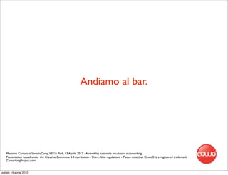 Andiamo al bar.




   Massimo Carraro al VeneziaCamp,VEGA Park, 13 Aprile 2012 - Assemblea nazionale incubatori e coworking
   Presentation issued under the Creative Commons 3.0 Attribution - Share Alike regulations - Please note that Cowo® is a registered trademark
   CoworkingProject.com


sabato 14 aprile 2012
 