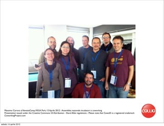 Massimo Carraro al VeneziaCamp,VEGA Park, 13 Aprile 2012 - Assemblea nazionale incubatori e coworking
   Presentation issued under the Creative Commons 3.0 Attribution - Share Alike regulations - Please note that Cowo® is a registered trademark
   CoworkingProject.com


sabato 14 aprile 2012
 