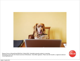 Massimo Carraro al VeneziaCamp,VEGA Park, 13 Aprile 2012 - Assemblea nazionale incubatori e coworking
   Presentation issued under the Creative Commons 3.0 Attribution - Share Alike regulations - Please note that Cowo® is a registered trademark
   CoworkingProject.com


sabato 14 aprile 2012
 