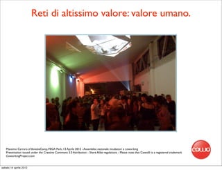 Reti di altissimo valore: valore umano.




   Massimo Carraro al VeneziaCamp,VEGA Park, 13 Aprile 2012 - Assemblea nazionale incubatori e coworking
   Presentation issued under the Creative Commons 3.0 Attribution - Share Alike regulations - Please note that Cowo® is a registered trademark
   CoworkingProject.com


sabato 14 aprile 2012
 