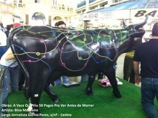 Obras: A Vaca Que Viu 50 Pagos Pra Ver Antes de Morrer
Artista: Bina Monteiro
Largo Jornalista Glênio Peres, s/nº - Centro
 