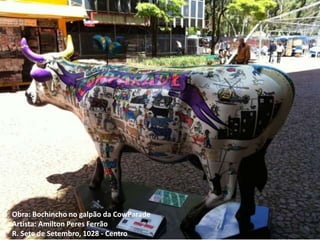 Obra: Bochincho no galpão da CowParade
Artista: Amilton Peres Ferrão
R. Sete de Setembro, 1028 - Centro
 