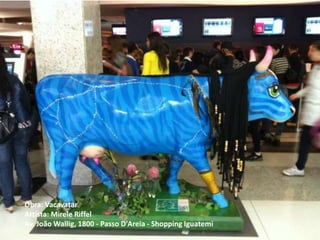Obra: Vacavatar
Artista: Mirele Riffel
Av. João Wallig, 1800 - Passo D′Areia - Shopping Iguatemi
 