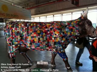 Obra: Essa Vaca é Só Fuxico
Artista: Graça Tirelli
R. Voluntários da Pátria, 210 - Centro - Shopping do Porto
 
