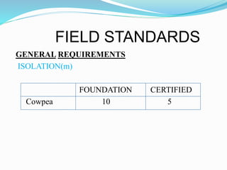 FIELD STANDARDS
GENERAL REQUIREMENTS
ISOLATION(m)
FOUNDATION CERTIFIED
Cowpea 10 5
 