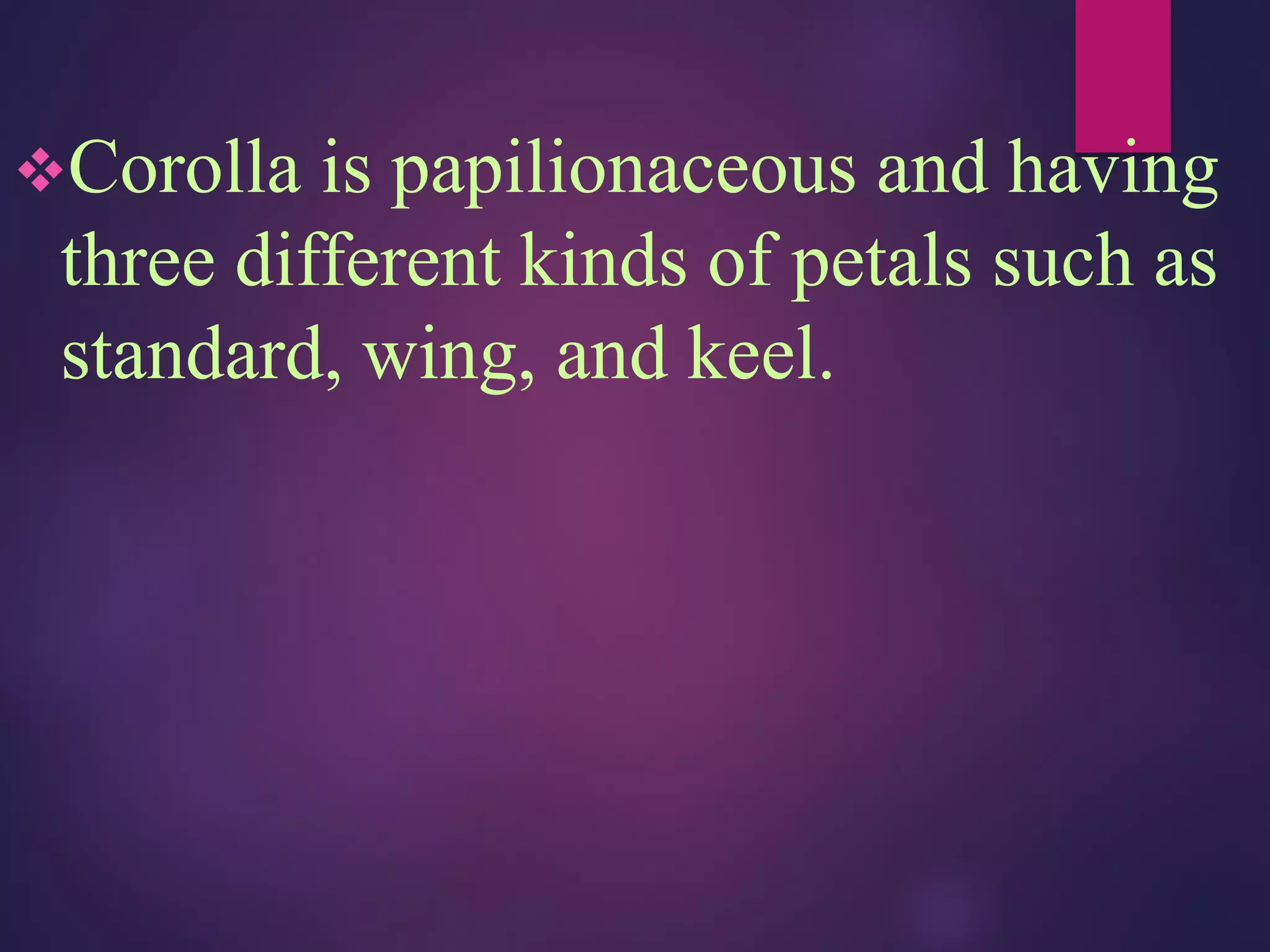 Corolla is papilionaceous and having
three different kinds of petals such as
standard, wing, and keel.
 