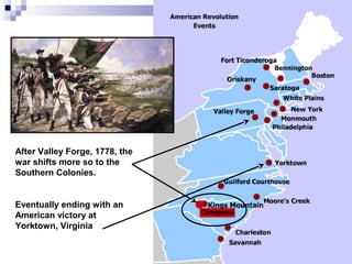 After Valley Forge, 1778, the
war shifts more so to the
Southern Colonies.
Eventually ending with an
American victory at
Yorktown, Virginia
 