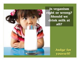 Is veganism
right or wrong?
Should we
drink milk at
all?
Judge forJudge for
yourself!yourself!
 