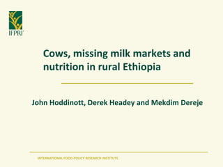 INTERNATIONAL FOOD POLICY RESEARCH INSTITUTE
Cows, missing milk markets and
nutrition in rural Ethiopia
John Hoddinott, Derek Headey and Mekdim Dereje
 