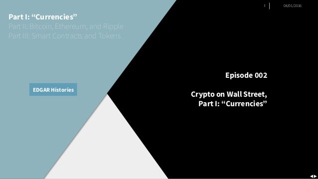 1 08/01/2016
EDGAR Histories
Part I: “Currencies”
Part II: Bitcoin, Ethereum, and Ripple
Part III: Smart Contracts and Tokens
Episode 002
Crypto on Wall Street,
Part I: “Currencies”
 