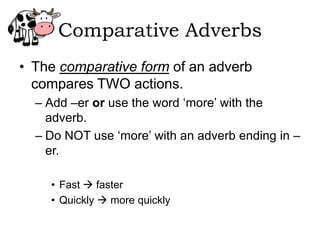 Comparative Adverbs
• The comparative form of an adverb
  compares TWO actions.
  – Add –er or use the word ‘more’ with the
    adverb.
  – Do NOT use ‘more’ with an adverb ending in –
    er.

    • Fast  faster
    • Quickly  more quickly
 