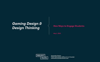 Samantha Martin
Chief Information Officer & Co-Founder
samantha@projecttravel.com
Gaming Design &
Design Thinking
New Ways to Engage Students
May 1, 2015
 