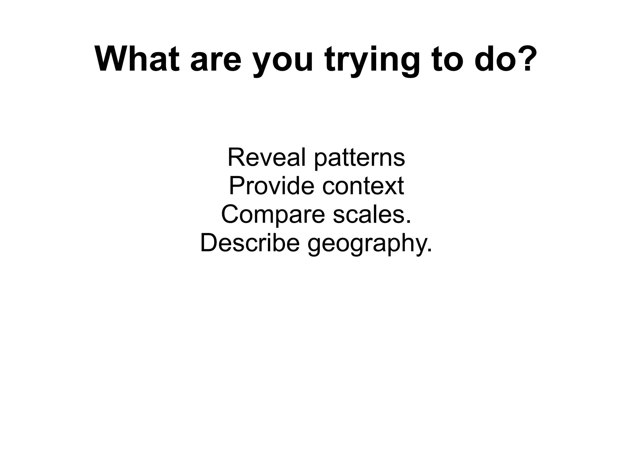 What are you trying to do?
Reveal patterns
Provide context
Compare scales.
Describe geography.