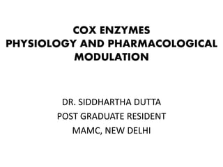 COX ENZYMES
PHYSIOLOGY AND PHARMACOLOGICAL
MODULATION
DR. SIDDHARTHA DUTTA
POST GRADUATE RESIDENT
MAMC, NEW DELHI
 