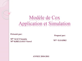 Modèle de Cox
Application et Simulation
Présenté par:
Mlle KACI Soumia
Mlle KHELLOUF Nawel
ANNEE 2010-2011
Proposé par:
Mme O.SADKI
 