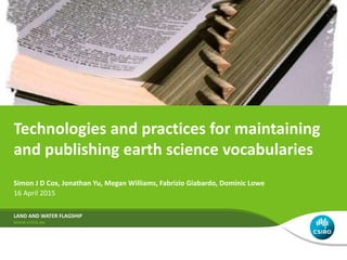 Simon J D Cox, Jonathan Yu, Megan Williams, Fabrizio Giabardo, Dominic Lowe
16 April 2015
LAND AND WATER FLAGSHIP
Technologies and practices for maintaining
and publishing earth science vocabularies
 