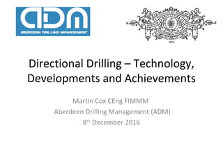 Directional Drilling – Technology,
Developments and Achievements
Martin Cox CEng FIMMM
Aberdeen Drilling Management (ADM)
8th
December 2016
 