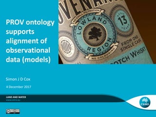 PROV ontology
supports
alignment of
observational
data (models)
Simon J D Cox
LAND AND WATER
4 December 2017
 