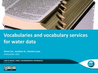 Vocabularies and vocabulary services
for water data
LAND & WATER / WRM / ENVIRONMENTAL INFORMATICS
Simon Cox , Jonathan Yu , Dominic Lowe
9 December 2015
 