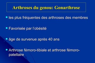 Arthroses du genou: GonarthroseArthroses du genou: Gonarthrose
 les plus fréquentes des arthroses des membresles plus fréquentes des arthroses des membres
 Favorisée par l’obésitéFavorisée par l’obésité
 âge de survenue après 40 ansâge de survenue après 40 ans
 Arthrose fémoro-tibiale et arthrose fémoro-Arthrose fémoro-tibiale et arthrose fémoro-
patellairepatellaire
 