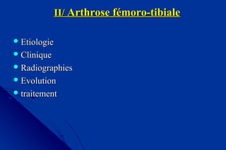 II/II/ Arthrose fémoro-tibialeArthrose fémoro-tibiale
 EtiologieEtiologie
 CliniqueClinique
 RadiographiesRadiographies
 EvolutionEvolution
 traitementtraitement
 