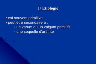 1/ Etiologie1/ Etiologie
•• est souvent primitiveest souvent primitive
•• peut être secondaire à :peut être secondaire à :
- un- un varum ou un valgum primitifsvarum ou un valgum primitifs
- une séquelle d’arthrite- une séquelle d’arthrite
 