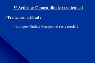 5/ Arthrose fémoro-tibiale : traitement5/ Arthrose fémoro-tibiale : traitement
• Traitement médical :
- tant que l’indice fonctionnel reste modéré
 