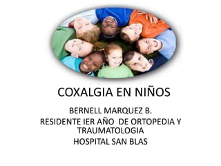COXALGIA EN NIÑOS
      BERNELL MARQUEZ B.
RESIDENTE IER AÑO DE ORTOPEDIA Y
        TRAUMATOLOGIA
       HOSPITAL SAN BLAS
 