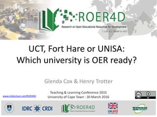 UCT, Fort Hare or UNISA:
Which university is OER ready?
Glenda Cox & Henry Trotter
Teaching & Learning Conference 2015
University of Cape Town : 30 March 2016www.slideshare.net/ROER4D
 