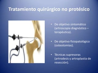 Tratamiento quirúrgico no protésico
• De objetivo sintomático
(artroscopia diagnóstico –
terapéutica).
• De objetivo fisiopatológico
(osteotomías).
• Técnicas supresoras
(artrodesis y artroplastia de
resección).

 
