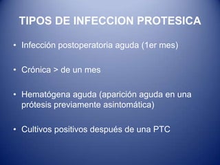 TIPOS DE INFECCION PROTESICA
• Infección postoperatoria aguda (1er mes)
• Crónica > de un mes

• Hematógena aguda (aparición aguda en una
prótesis previamente asintomática)
• Cultivos positivos después de una PTC

 