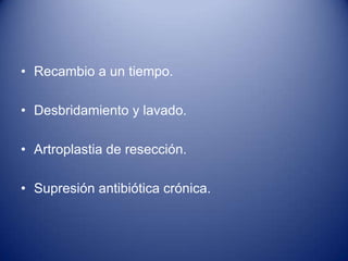 • Recambio a un tiempo.
• Desbridamiento y lavado.

• Artroplastia de resección.
• Supresión antibiótica crónica.

 